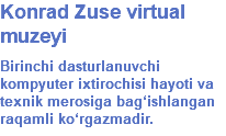 Konrad Zuse virtual muzeyi Birinchi dasturlanuvchi kompyuter ixtirochisi hayoti va texnik merosiga bag‘ishlangan raqamli ko‘rgazmadir.