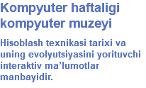 Kompyuter haftaligi kompyuter muzeyi Hisoblash texnikasi tarixi va uning evolyutsiyasini yorituvchi interaktiv ma’lumotlar manbayidir.