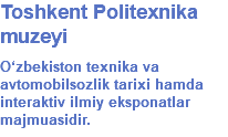 Toshkent Politexnika muzeyi O‘zbekiston texnika va avtomobilsozlik tarixi hamda interaktiv ilmiy eksponatlar majmuasidir.