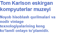 Tom Karlson eskirgan kompyuterlar muzeyi Noyob hisoblash qurilmalari va nodir vintage texnologiyalarining keng ko‘lamli onlayn to‘plamidir.