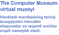 The Computer Museum virtual muzeyi Hisoblash texnikasining tarixiy taraqqiyotini interaktiv eksponatlar va raqamli arxivlar orqali namoyish etadi.