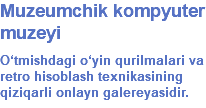 Muzeumchik kompyuter muzeyi O‘tmishdagi o‘yin qurilmalari va retro hisoblash texnikasining qiziqarli onlayn galereyasidir.
