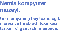 Nemis kompyuter muzeyi. Germaniyaning boy texnologik merosi va hisoblash texnikasi tarixini o'rganuvchi manbadir.