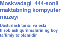 Moskvadagi 444-sonli maktabning kompyuter muzeyi Dasturlash tarixi va eski hisoblash qurilmalarining boy ta’limiy to‘plamidir.