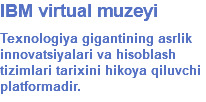 IBM virtual muzeyi Texnologiya gigantining asrlik innovatsiyalari va hisoblash tizimlari tarixini hikoya qiluvchi platformadir.