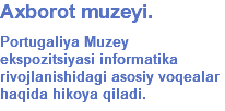 Axborot muzeyi. Portugaliya Muzey ekspozitsiyasi informatika rivojlanishidagi asosiy voqealar haqida hikoya qiladi. 