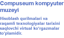 Compuseum kompyuter muzeyi Hisoblash qurilmalari va raqamli texnologiyalar tarixini saqlovchi virtual ko‘rgazmalar to‘plamidir.